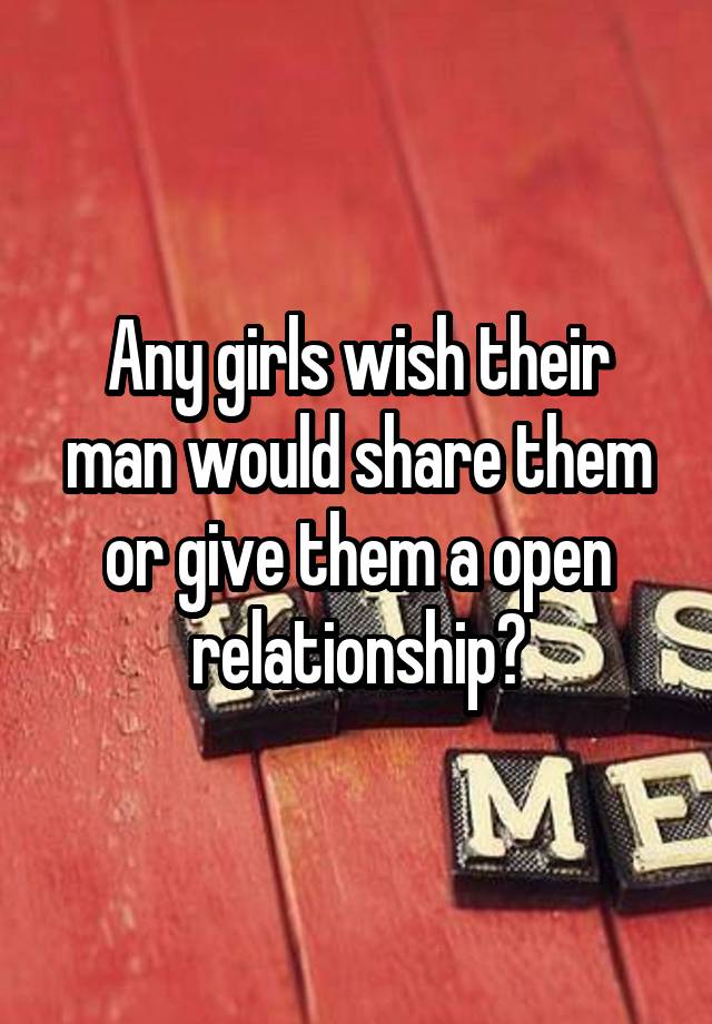 Any girls wish their man would share them or give them a open relationship?