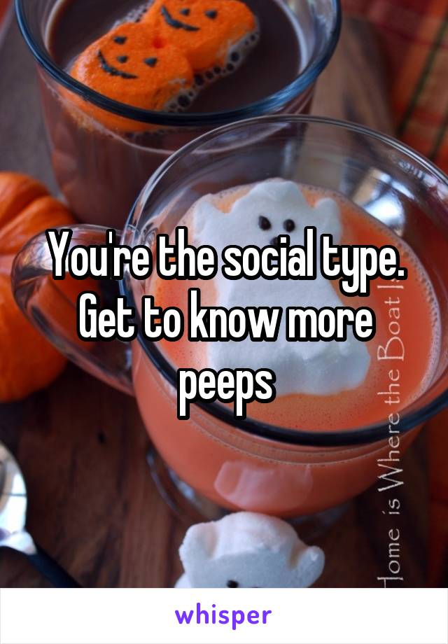 You're the social type. Get to know more peeps