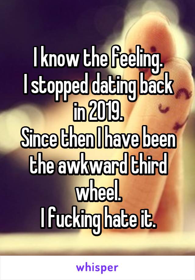 I know the feeling.
I stopped dating back in 2019.
Since then I have been the awkward third wheel.
I fucking hate it.