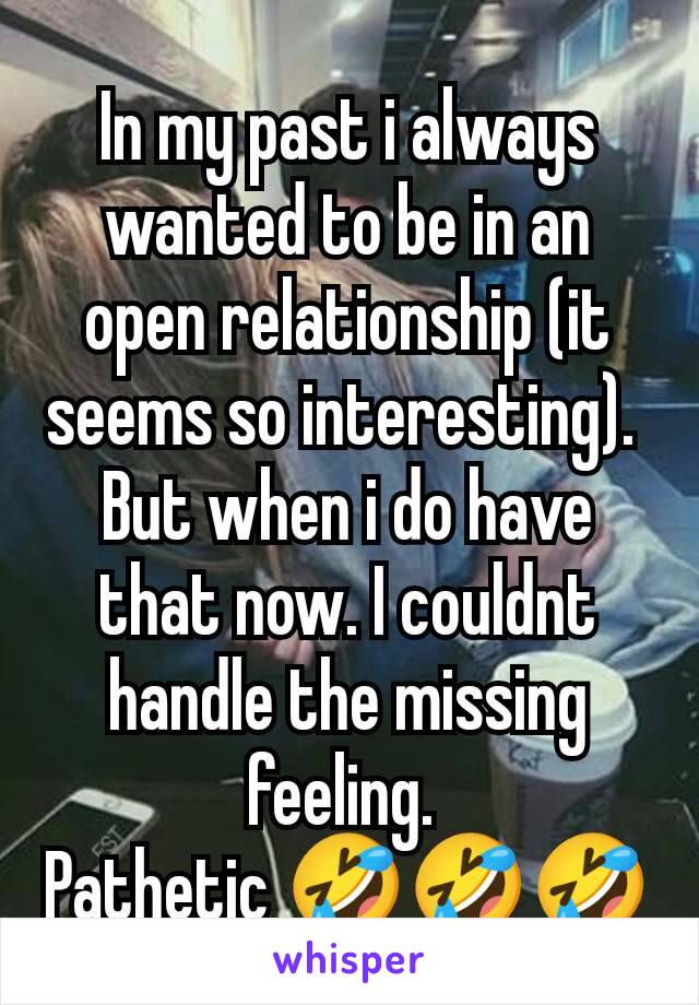 In my past i always wanted to be in an open relationship (it seems so interesting). 
But when i do have that now. I couldnt handle the missing feeling. 
Pathetic 🤣🤣🤣