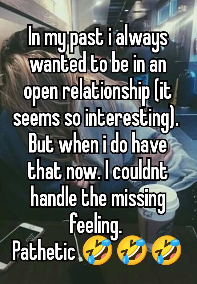 In my past i always wanted to be in an open relationship (it seems so interesting). 
But when i do have that now. I couldnt handle the missing feeling. 
Pathetic 🤣🤣🤣