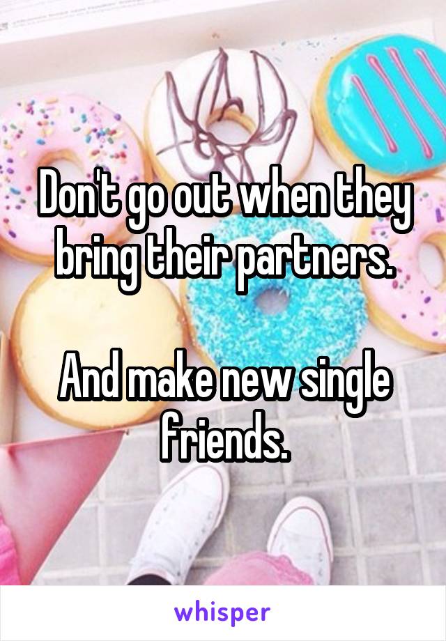 Don't go out when they bring their partners.

And make new single friends.