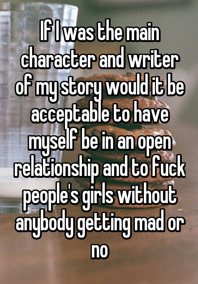 If I was the main character and writer of my story would it be acceptable to have myself be in an open relationship and to fuck people's girls without anybody getting mad or no