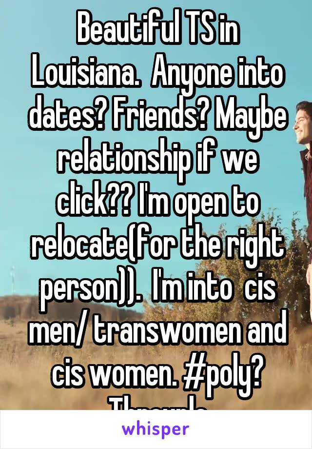 Beautiful TS in Louisiana.  Anyone into dates? Friends? Maybe relationship if we click?? I'm open to relocate(for the right person)).  I'm into  cis men/ transwomen and cis women. #poly? Throuple