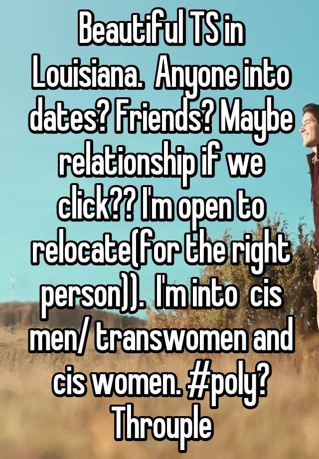 Beautiful TS in Louisiana.  Anyone into dates? Friends? Maybe relationship if we click?? I'm open to relocate(for the right person)).  I'm into  cis men/ transwomen and cis women. #poly? Throuple