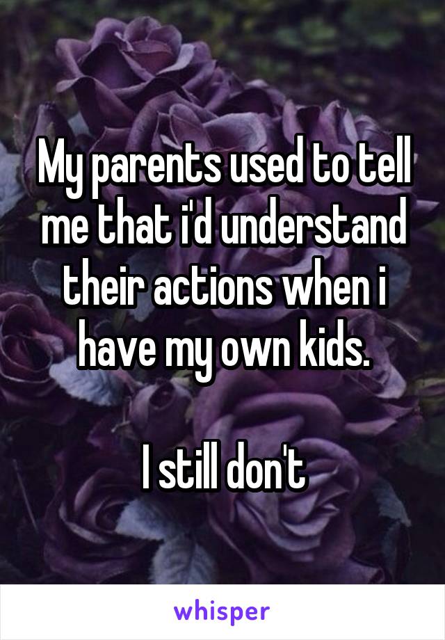 My parents used to tell me that i'd understand their actions when i have my own kids.

I still don't