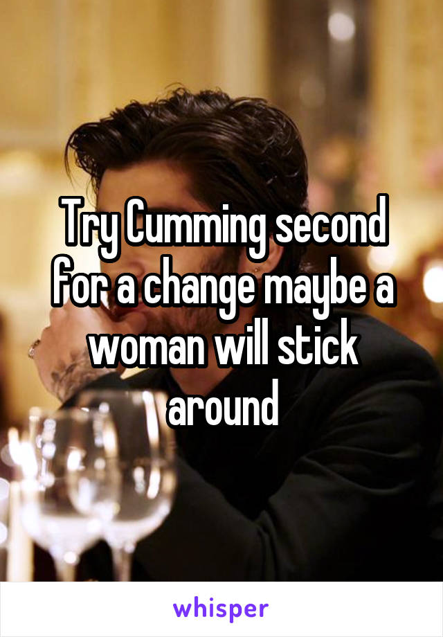 Try Cumming second for a change maybe a woman will stick around