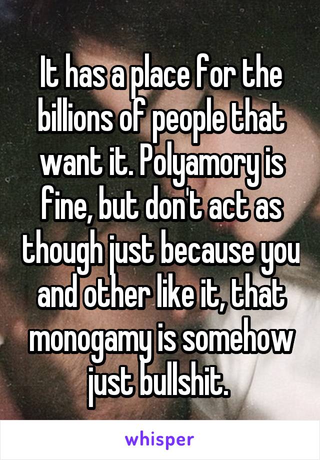 It has a place for the billions of people that want it. Polyamory is fine, but don't act as though just because you and other like it, that monogamy is somehow just bullshit. 