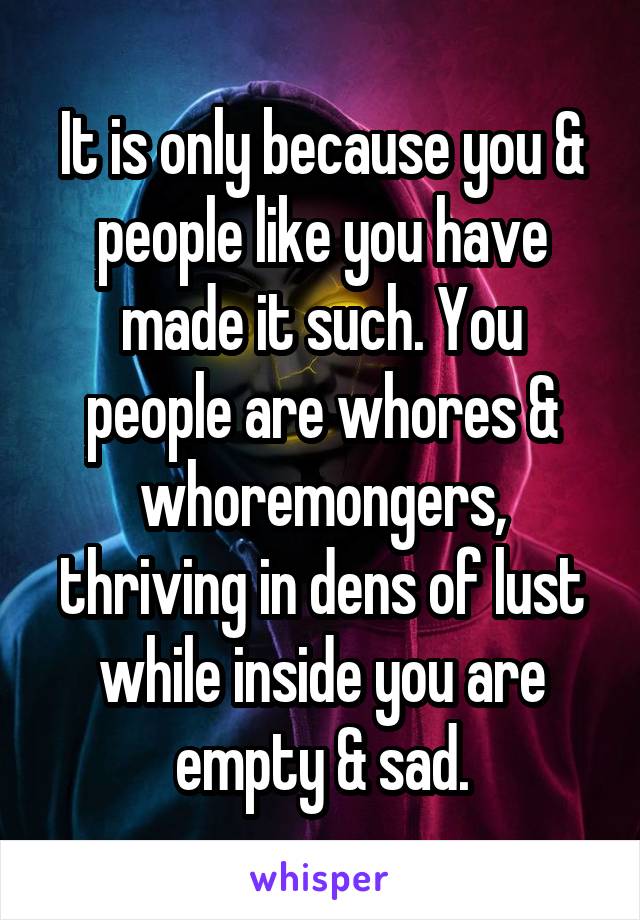 It is only because you & people like you have made it such. You people are whores & whoremongers, thriving in dens of lust while inside you are empty & sad.