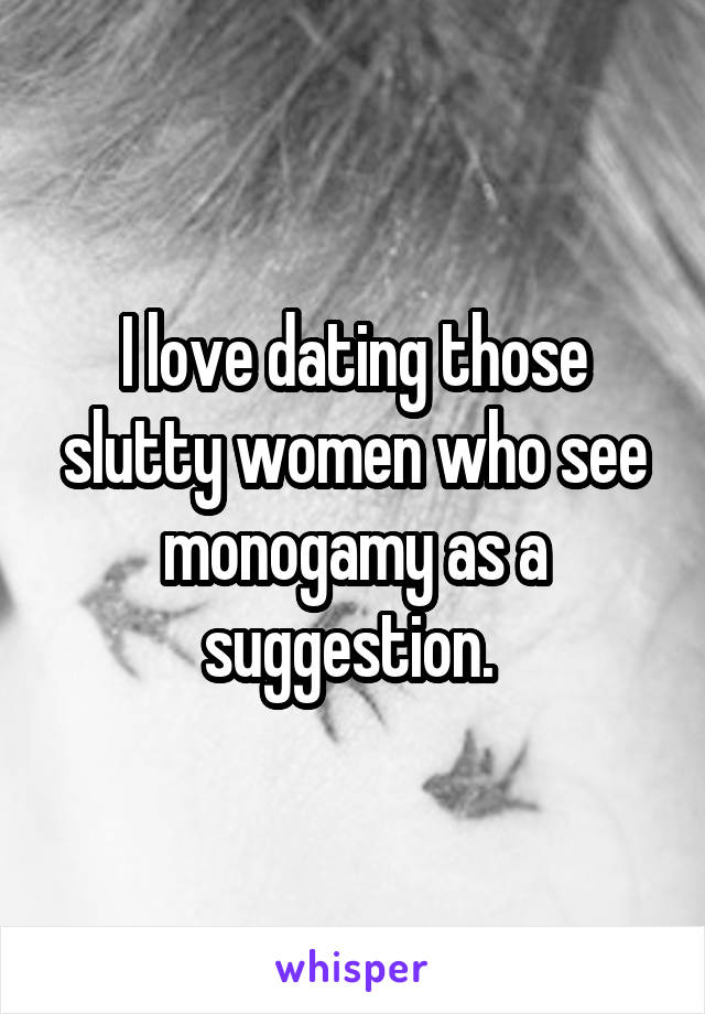 I love dating those slutty women who see monogamy as a suggestion. 