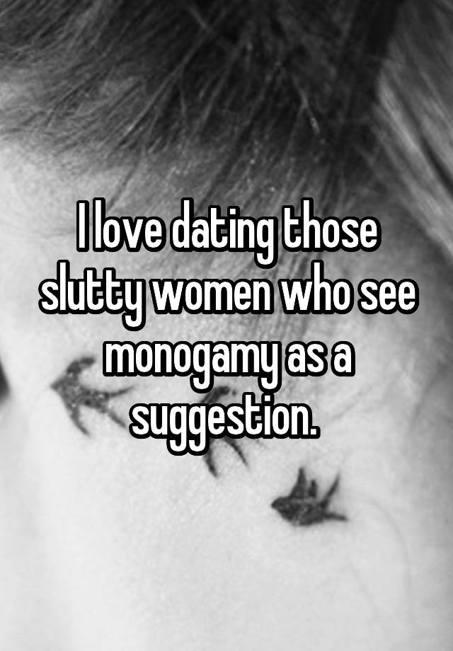 I love dating those slutty women who see monogamy as a suggestion. 