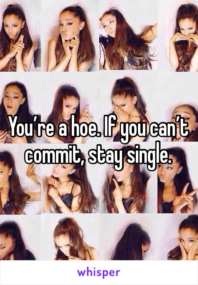 You’re a hoe. If you can’t commit, stay single. 