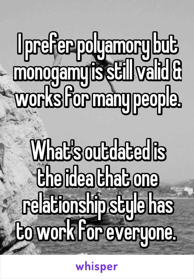 I prefer polyamory but monogamy is still valid & works for many people. 
What's outdated is the idea that one relationship style has to work for everyone. 