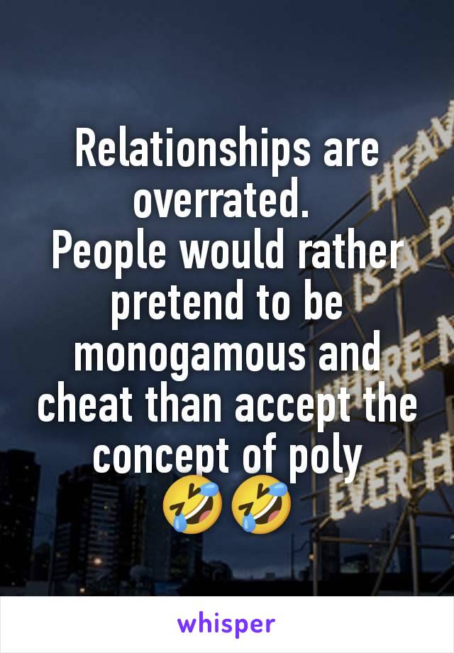 Relationships are overrated. 
People would rather pretend to be monogamous and cheat than accept the concept of poly
🤣🤣