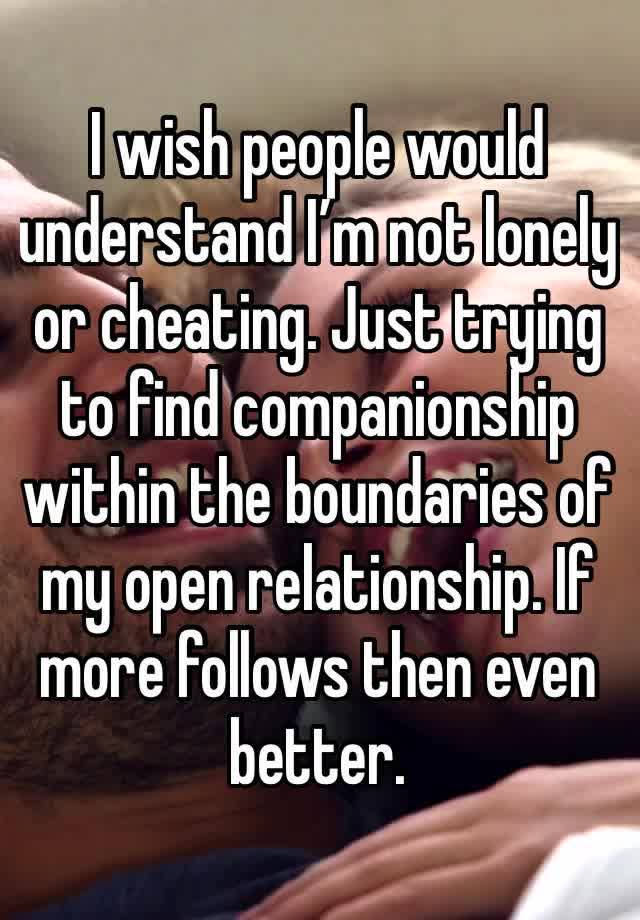 I wish people would understand I’m not lonely or cheating. Just trying to find companionship within the boundaries of my open relationship. If more follows then even better. 