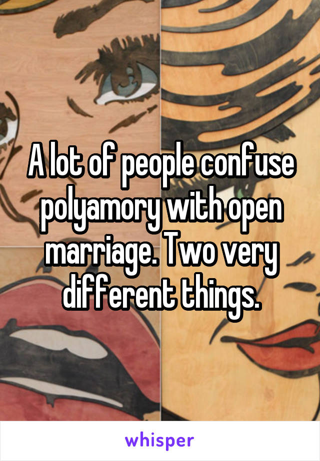 A lot of people confuse polyamory with open marriage. Two very different things.