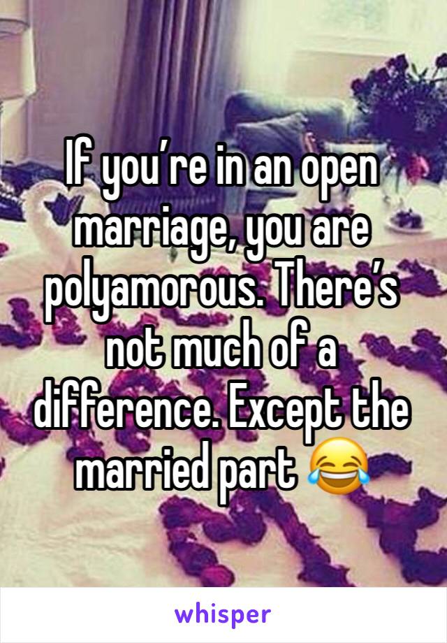 If you’re in an open marriage, you are polyamorous. There’s not much of a difference. Except the married part 😂