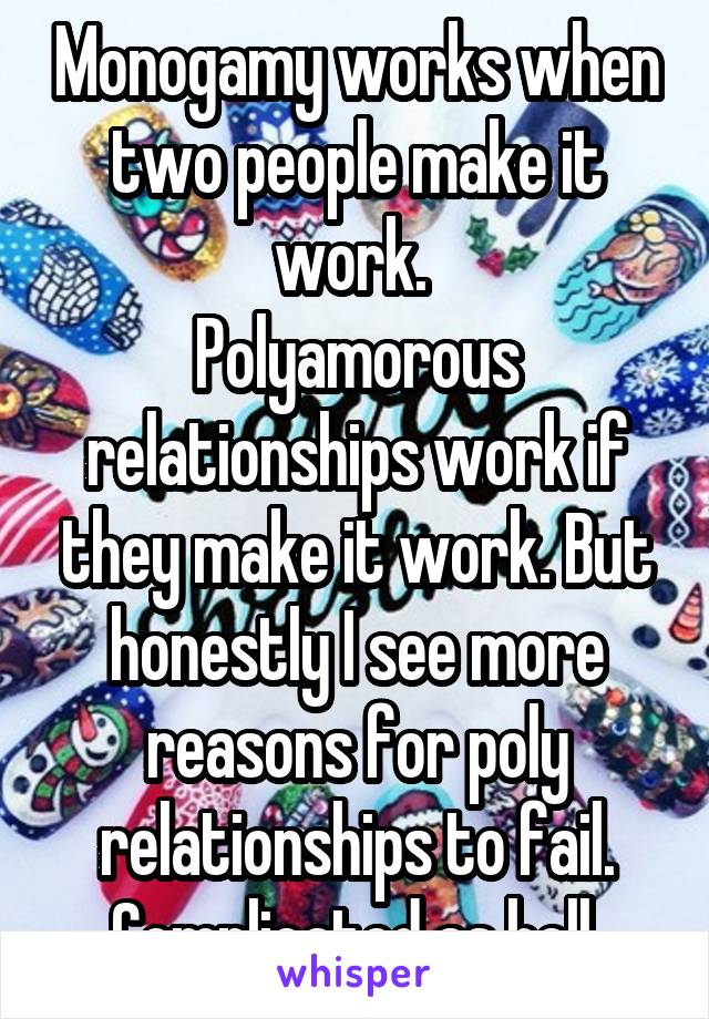 Monogamy works when two people make it work. 
Polyamorous relationships work if they make it work. But honestly I see more reasons for poly relationships to fail. Complicated as hell.