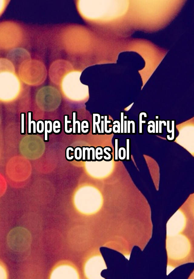 I hope the Ritalin fairy comes lol