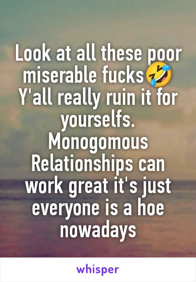 Look at all these poor miserable fucks🤣
Y'all really ruin it for yourselfs. Monogomous Relationships can work great it's just everyone is a hoe nowadays