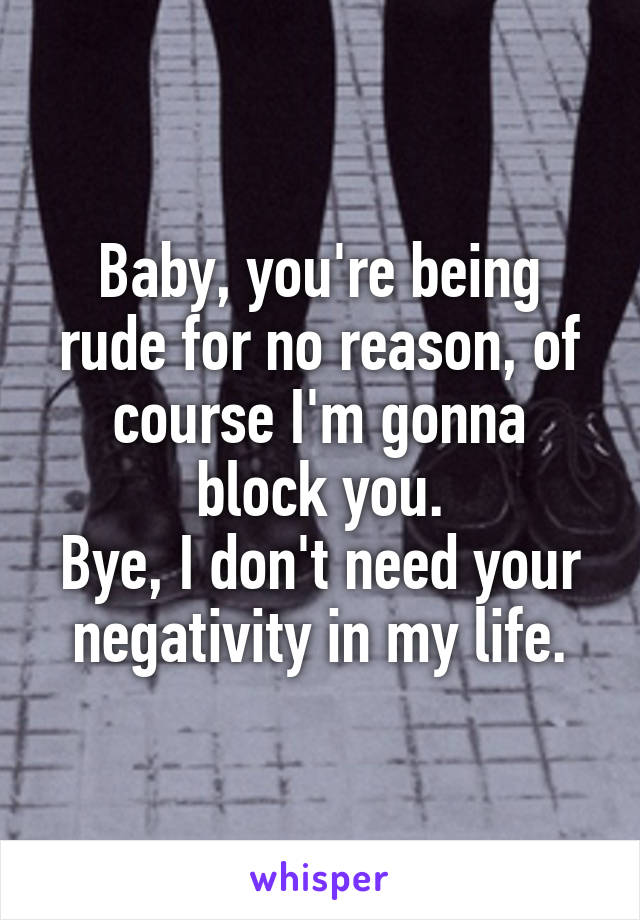 Baby, you're being rude for no reason, of course I'm gonna block you.
Bye, I don't need your negativity in my life.