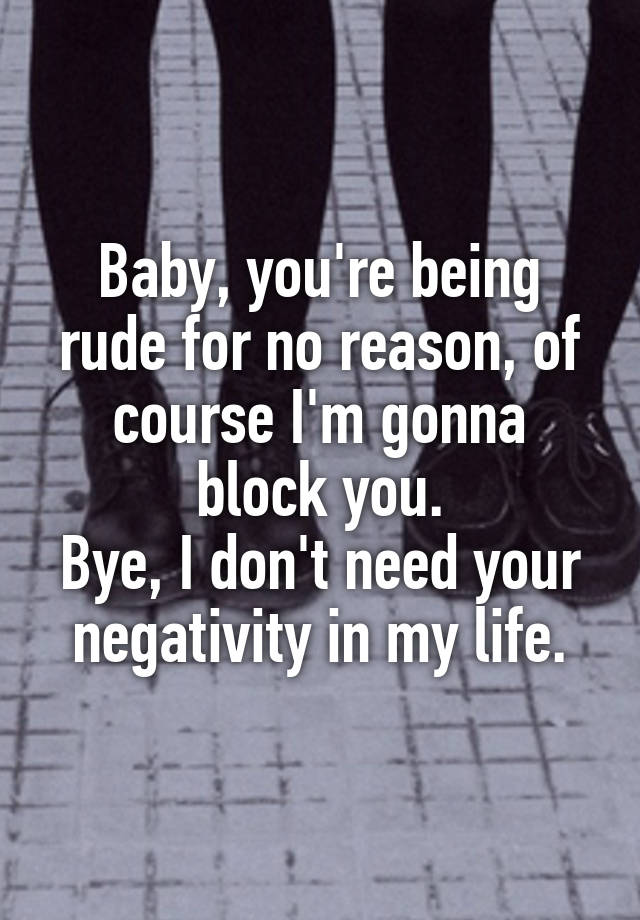 Baby, you're being rude for no reason, of course I'm gonna block you.
Bye, I don't need your negativity in my life.