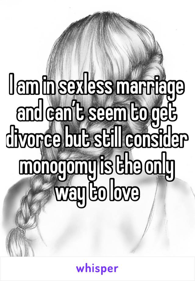 I am in sexless marriage and can’t seem to get divorce but still consider monogomy is the only way to love