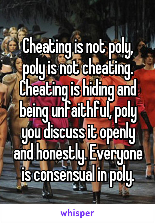 Cheating is not poly, poly is not cheating.
Cheating is hiding and being unfaithful, poly you discuss it openly and honestly. Everyone is consensual in poly.