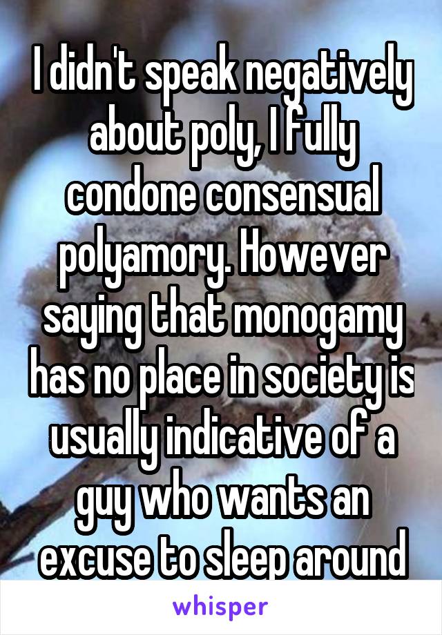 I didn't speak negatively about poly, I fully condone consensual polyamory. However saying that monogamy has no place in society is usually indicative of a guy who wants an excuse to sleep around