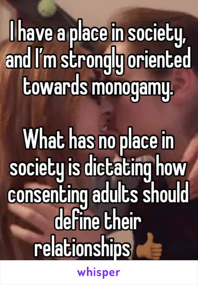 I have a place in society, and I’m strongly oriented towards monogamy. 

What has no place in society is dictating how consenting adults should define their relationships 👍🏾