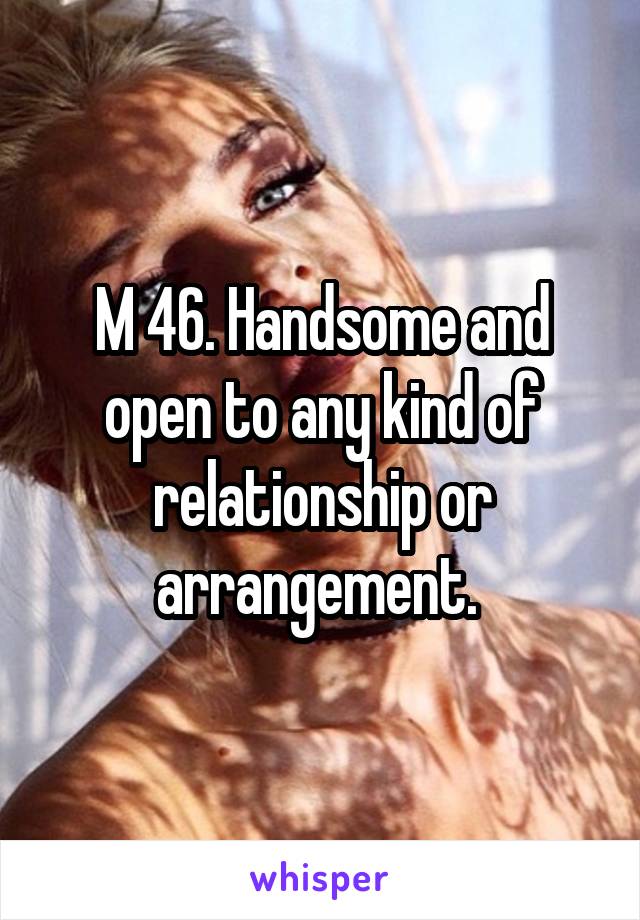 M 46. Handsome and open to any kind of relationship or arrangement. 