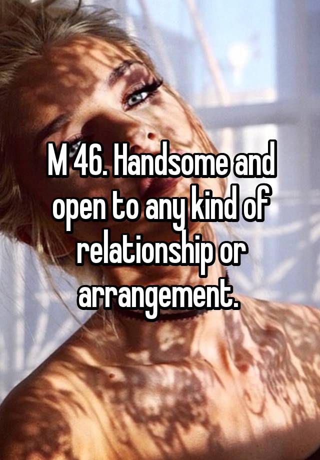 M 46. Handsome and open to any kind of relationship or arrangement. 