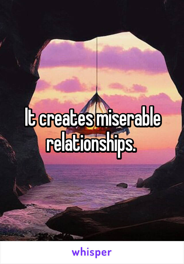 It creates miserable relationships. 