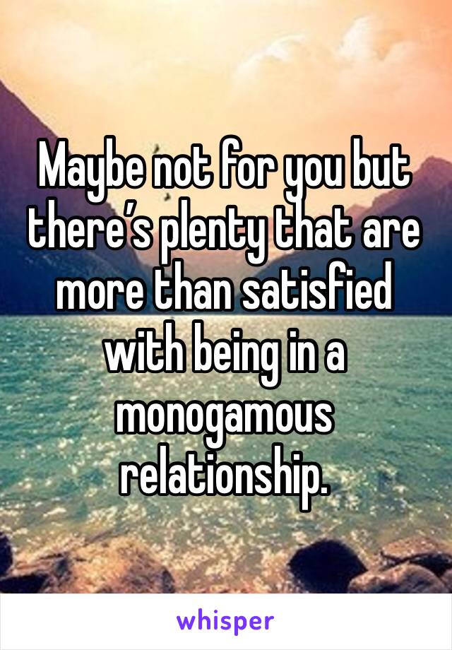 Maybe not for you but there’s plenty that are more than satisfied with being in a monogamous relationship. 