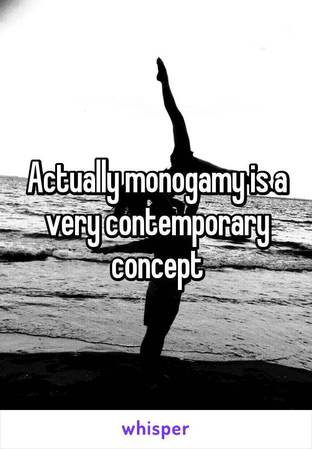 Actually monogamy is a very contemporary concept