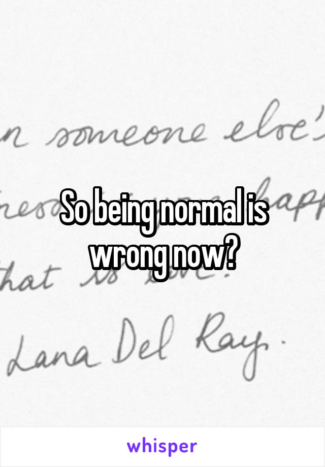 So being normal is wrong now?