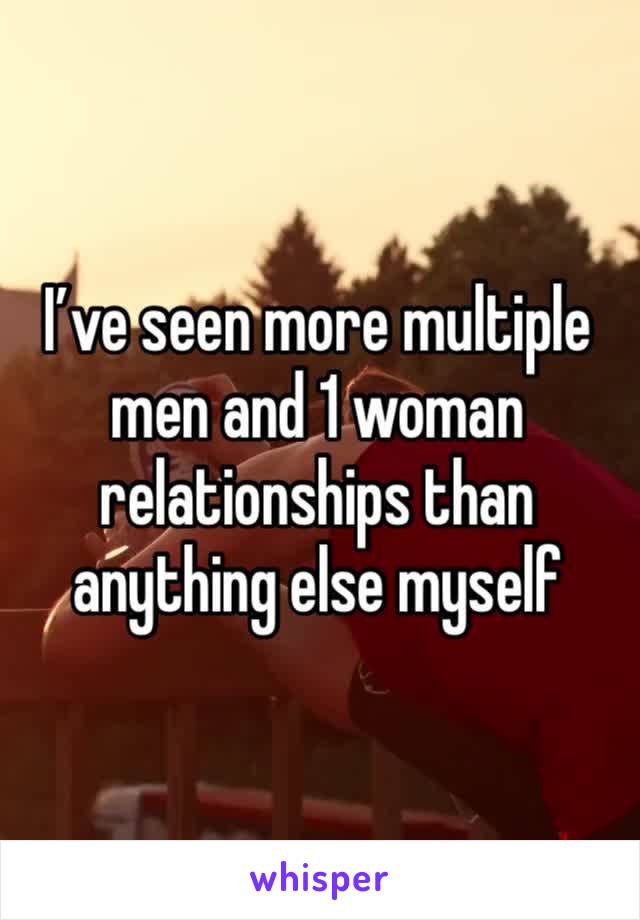 I’ve seen more multiple men and 1 woman relationships than anything else myself