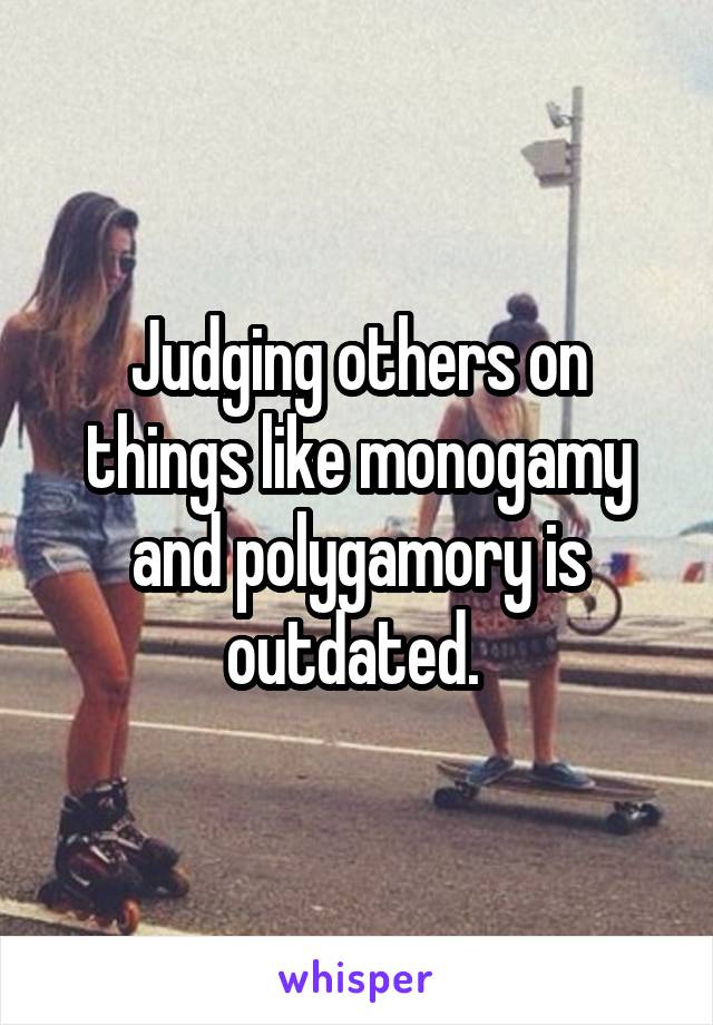 Judging others on things like monogamy and polygamory is outdated. 