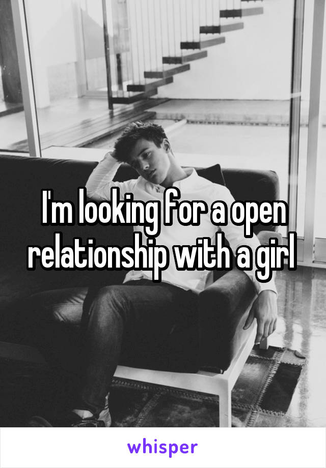 I'm looking for a open relationship with a girl 