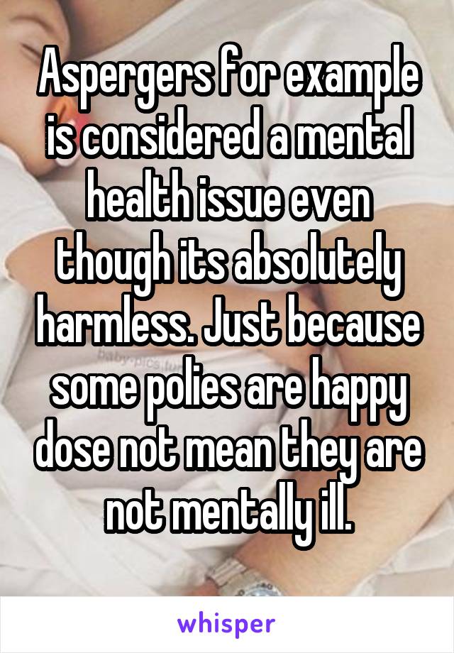 Aspergers for example is considered a mental health issue even though its absolutely harmless. Just because some polies are happy dose not mean they are not mentally ill.
