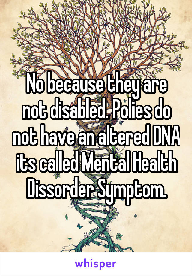 No because they are not disabled. Polies do not have an altered DNA its called Mental Health Dissorder Symptom.