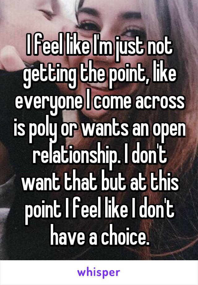 I feel like I'm just not getting the point, like everyone I come across is poly or wants an open relationship. I don't want that but at this point I feel like I don't have a choice.