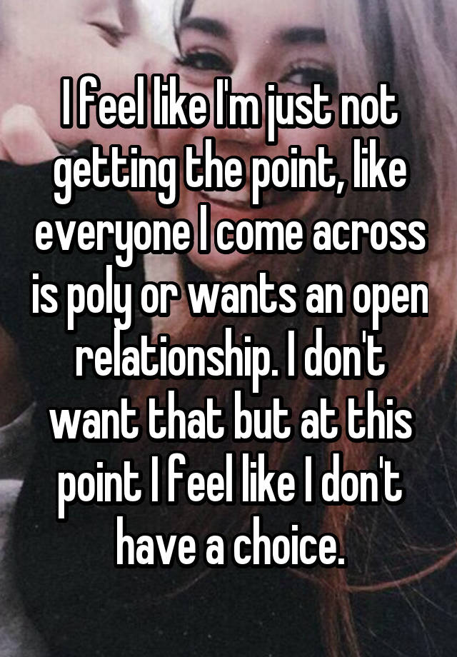 I feel like I'm just not getting the point, like everyone I come across is poly or wants an open relationship. I don't want that but at this point I feel like I don't have a choice.