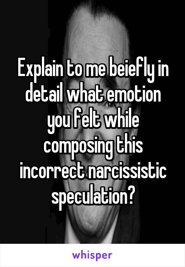 Explain to me beiefly in detail what emotion you felt while composing this incorrect narcissistic speculation?