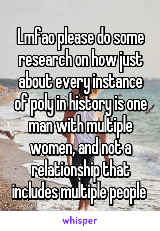 Lmfao please do some research on how just about every instance of poly in history is one man with multiple women, and not a relationship that includes multiple people 