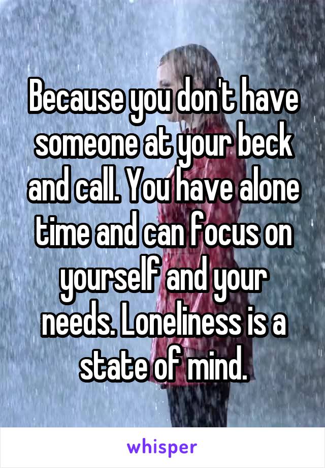 Because you don't have someone at your beck and call. You have alone time and can focus on yourself and your needs. Loneliness is a state of mind.