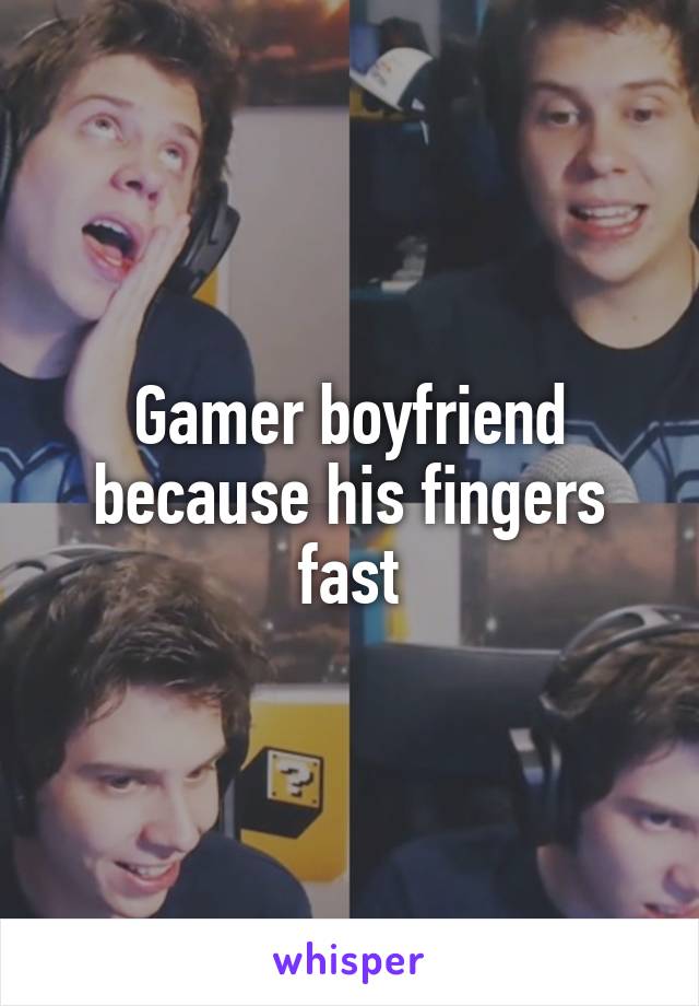 Gamer boyfriend because his fingers fast