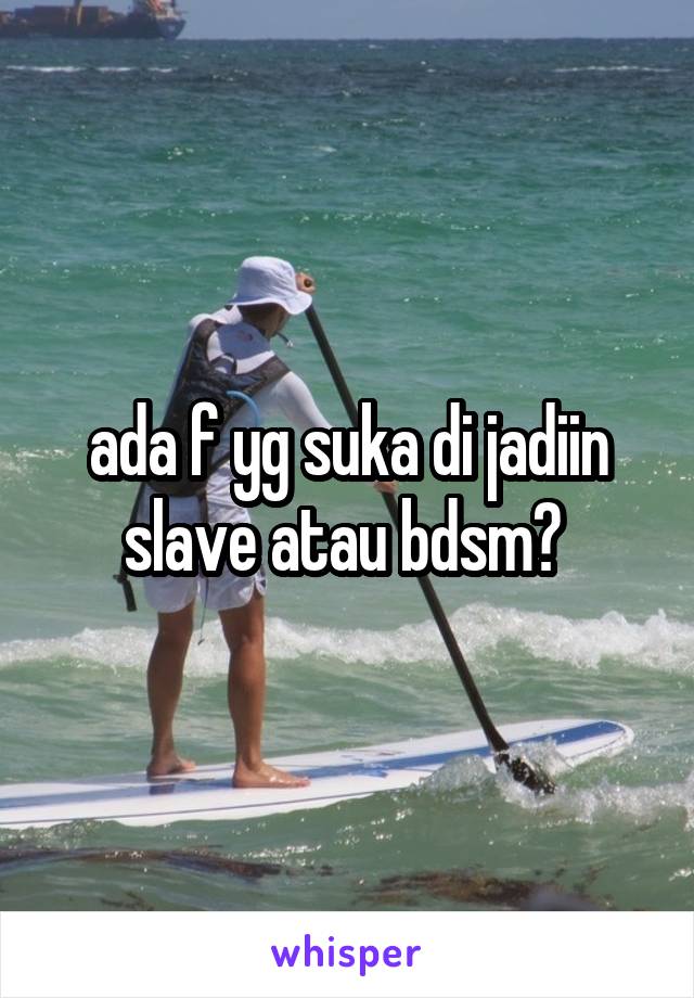 ada f yg suka di jadiin slave atau bdsm? 