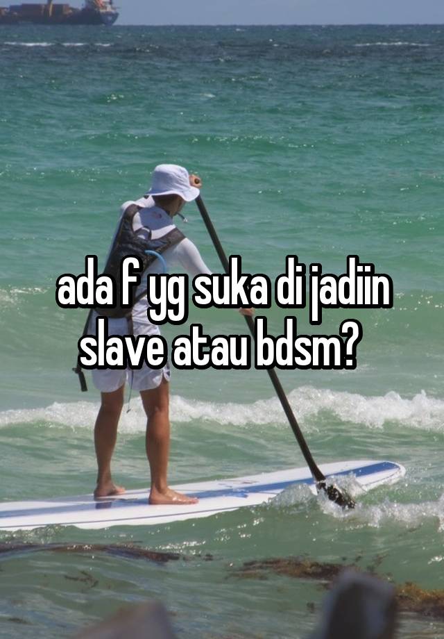 ada f yg suka di jadiin slave atau bdsm? 