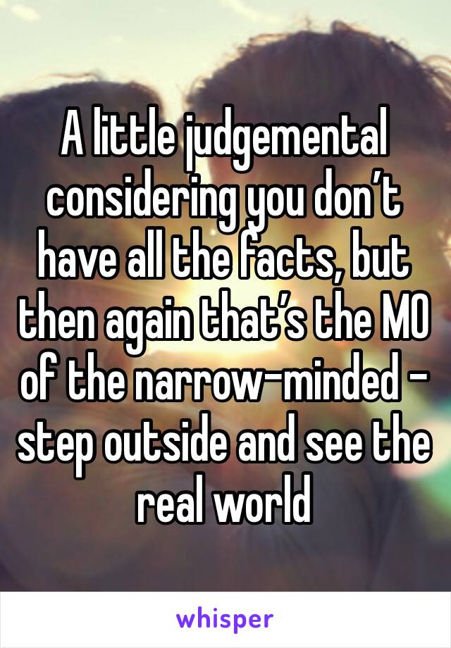 A little judgemental considering you don’t have all the facts, but then again that’s the MO of the narrow-minded - step outside and see the real world 